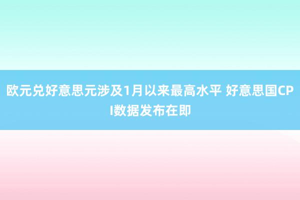 欧元兑好意思元涉及1月以来最高水平 好意思国CPI数据发布在即
