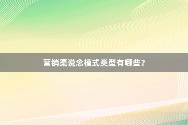 营销渠说念模式类型有哪些？
